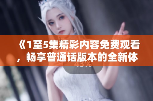 《1至5集精彩内容免费观看，畅享普通话版本的全新体验》
