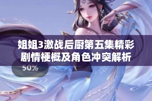 姐姐3激战后厨第五集精彩剧情梗概及角色冲突解析