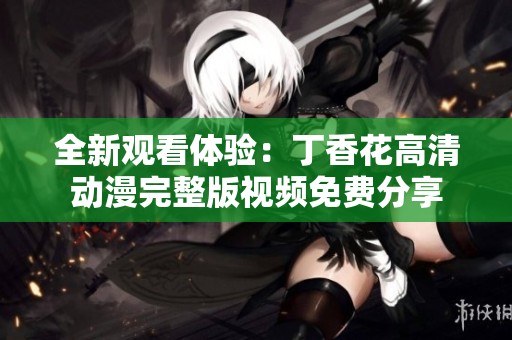 全新观看体验：丁香花高清动漫完整版视频免费分享