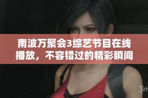 南波万聚会3综艺节目在线播放，不容错过的精彩瞬间分享