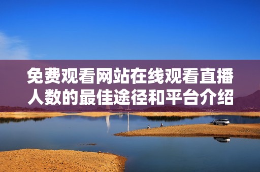 免费观看网站在线观看直播人数的最佳途径和平台介绍