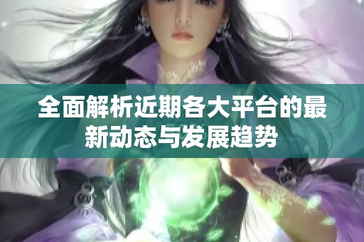 全面解析近期各大平台的最新动态与发展趋势