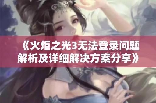 《火炬之光3无法登录问题解析及详细解决方案分享》