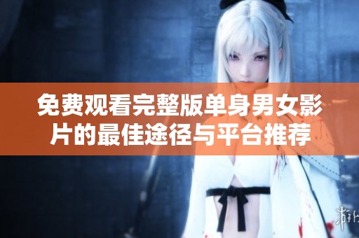 免费观看完整版单身男女影片的最佳途径与平台推荐