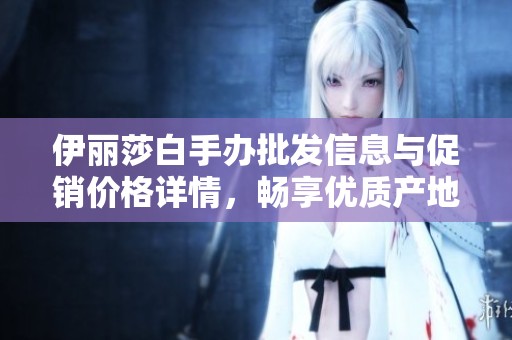 伊丽莎白手办批发信息与促销价格详情，畅享优质产地产品