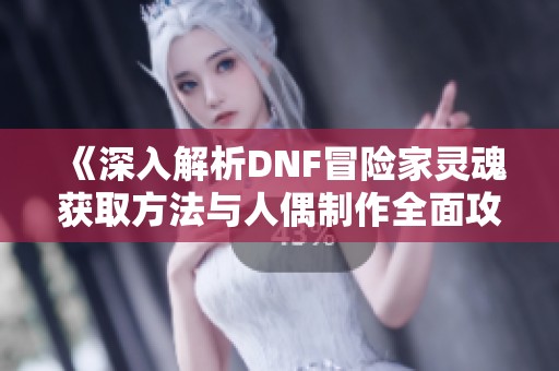 《深入解析DNF冒险家灵魂获取方法与人偶制作全面攻略》