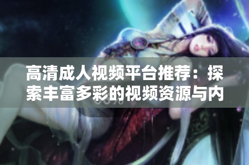 高清成人视频平台推荐：探索丰富多彩的视频资源与内容