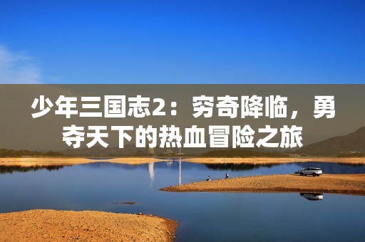少年三国志2：穷奇降临，勇夺天下的热血冒险之旅
