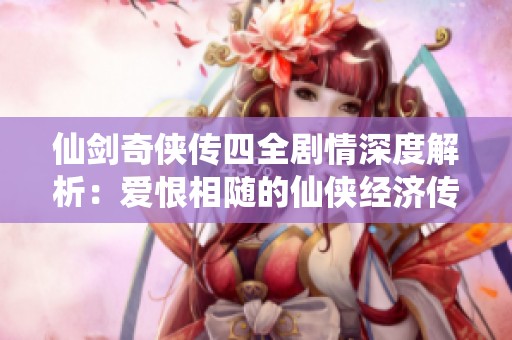 仙剑奇侠传四全剧情深度解析：爱恨相随的仙侠经济传奇之旅