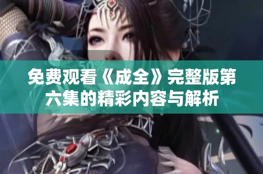 免费观看《成全》完整版第六集的精彩内容与解析