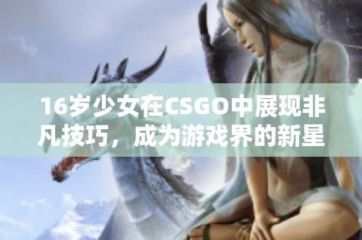 16岁少女在CSGO中展现非凡技巧，成为游戏界的新星