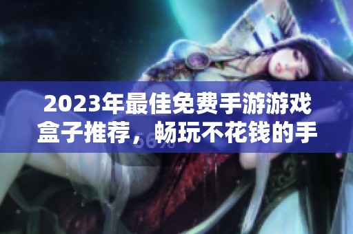 2023年最佳免费手游游戏盒子推荐，畅玩不花钱的手机游戏排行榜