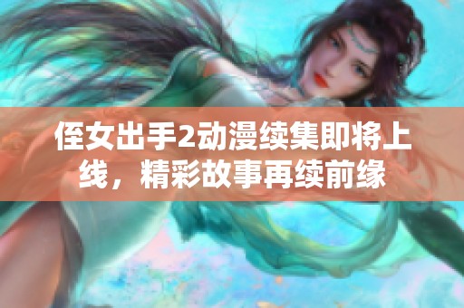 侄女出手2动漫续集即将上线，精彩故事再续前缘
