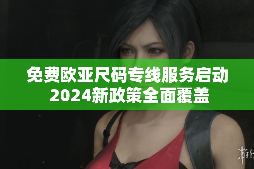 免费欧亚尺码专线服务启动 2024新政策全面覆盖