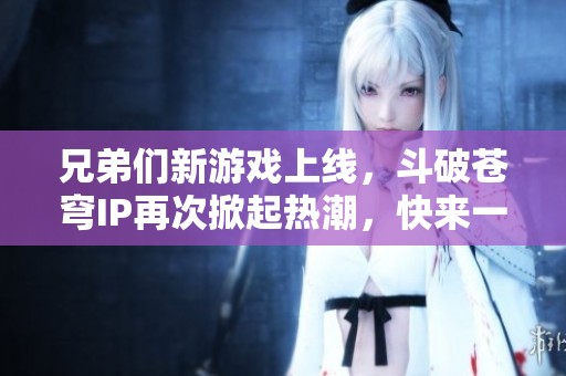 兄弟们新游戏上线，斗破苍穹IP再次掀起热潮，快来一起体验吧!