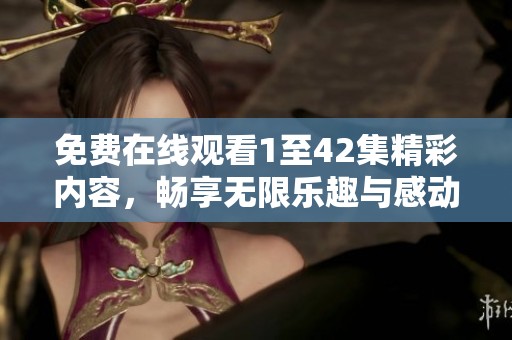 免费在线观看1至42集精彩内容，畅享无限乐趣与感动