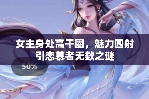 女主身处高干圈，魅力四射引恋慕者无数之谜