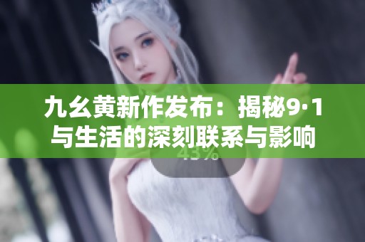 九幺黄新作发布：揭秘9·1与生活的深刻联系与影响