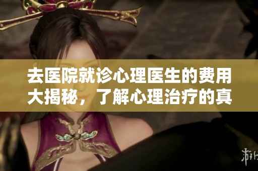 去医院就诊心理医生的费用大揭秘，了解心理治疗的真实花费