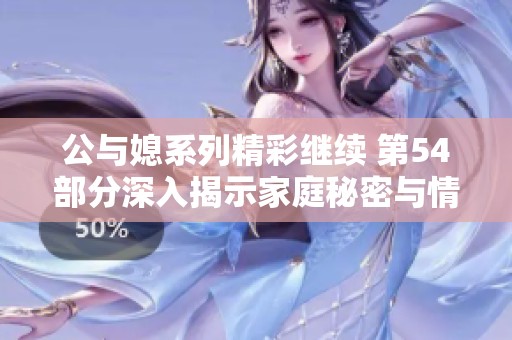 公与媳系列精彩继续 第54部分深入揭示家庭秘密与情感纠葛
