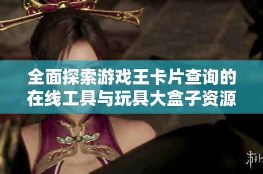 全面探索游戏王卡片查询的在线工具与玩具大盒子资源