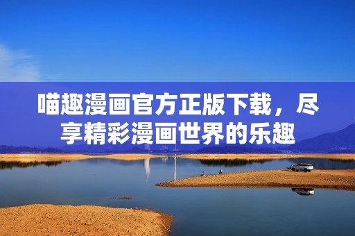 喵趣漫画官方正版下载，尽享精彩漫画世界的乐趣