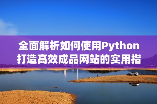 全面解析如何使用Python打造高效成品网站的实用指南