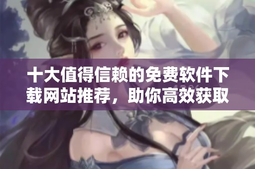 十大值得信赖的免费软件下载网站推荐，助你高效获取所需软件