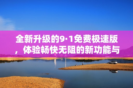 全新升级的9·1免费极速版，体验畅快无阻的新功能与服务