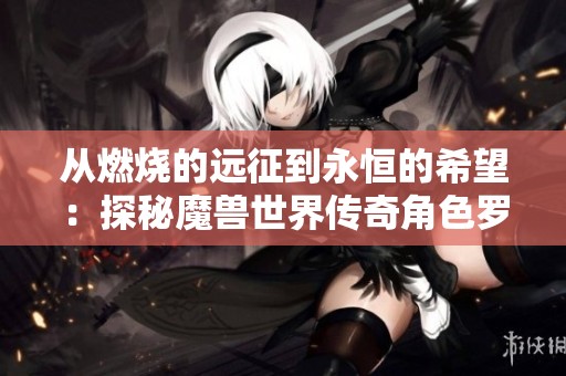 从燃烧的远征到永恒的希望：探秘魔兽世界传奇角色罗宁的故事