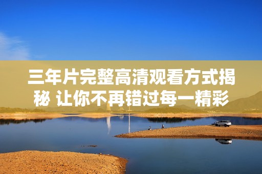三年片完整高清观看方式揭秘 让你不再错过每一精彩瞬间