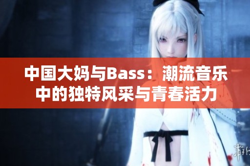中国大妈与Bass：潮流音乐中的独特风采与青春活力