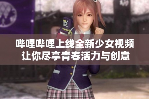 哔哩哔哩上线全新少女视频 让你尽享青春活力与创意无限