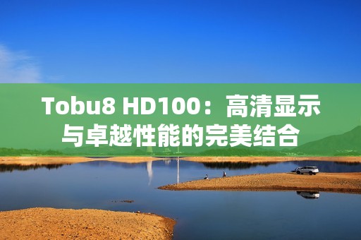 Tobu8 HD100：高清显示与卓越性能的完美结合
