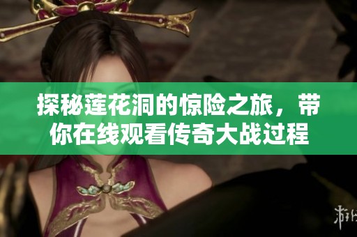 探秘莲花洞的惊险之旅，带你在线观看传奇大战过程