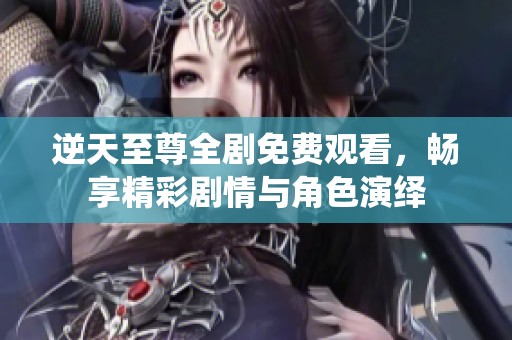 逆天至尊全剧免费观看，畅享精彩剧情与角色演绎