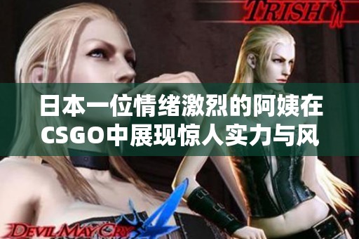 日本一位情绪激烈的阿姨在CSGO中展现惊人实力与风采