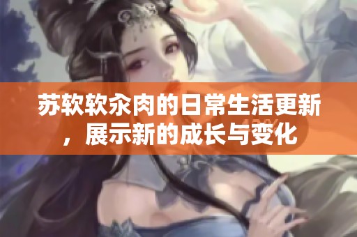 苏软软汆肉的日常生活更新，展示新的成长与变化