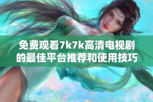 免费观看7k7k高清电视剧的最佳平台推荐和使用技巧