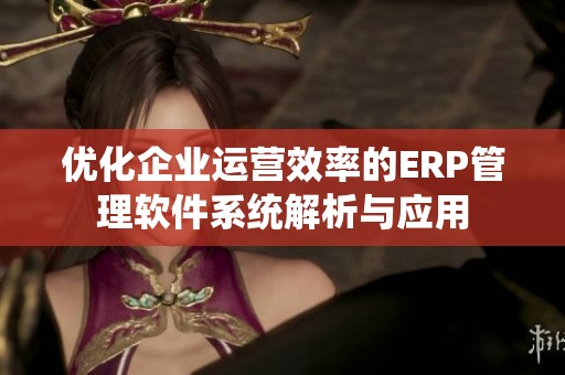 优化企业运营效率的ERP管理软件系统解析与应用