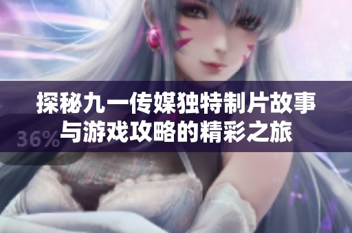 探秘九一传媒独特制片故事与游戏攻略的精彩之旅