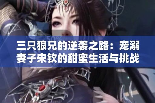三只狼兄的逆袭之路：宠溺妻子宋钦的甜蜜生活与挑战