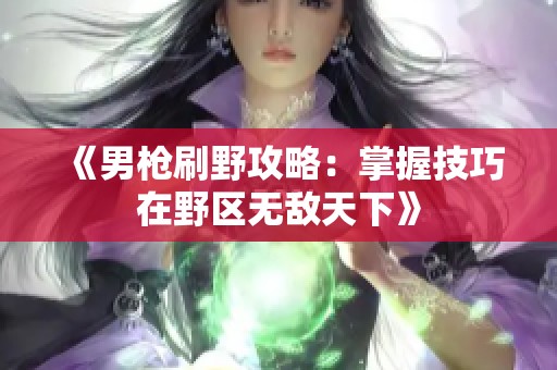 《男枪刷野攻略：掌握技巧在野区无敌天下》