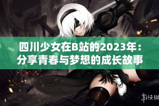 四川少女在B站的2023年：分享青春与梦想的成长故事