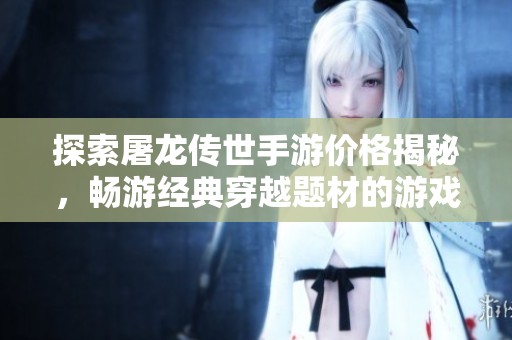 探索屠龙传世手游价格揭秘，畅游经典穿越题材的游戏魅力