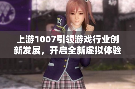 上游1007引领游戏行业创新发展，开启全新虚拟体验时代