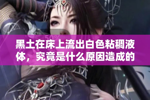 黑土在床上流出白色粘稠液体，究竟是什么原因造成的？