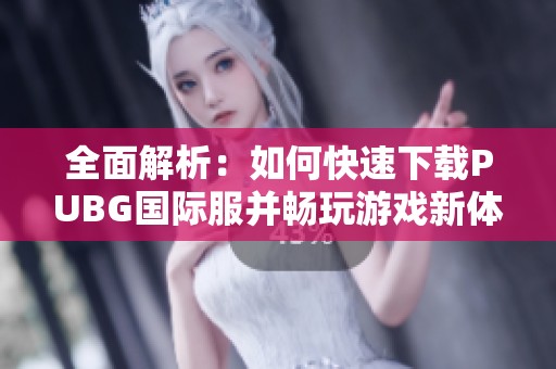 全面解析：如何快速下载PUBG国际服并畅玩游戏新体验