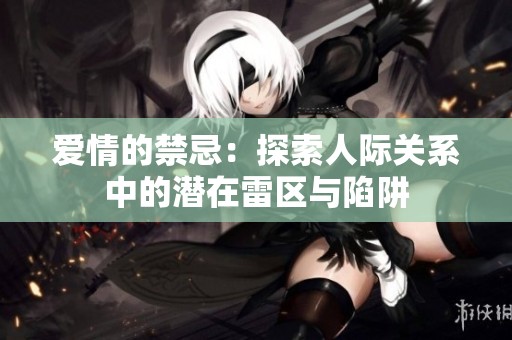 爱情的禁忌：探索人际关系中的潜在雷区与陷阱