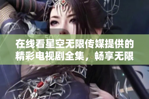 在线看星空无限传媒提供的精彩电视剧全集，畅享无限视听体验